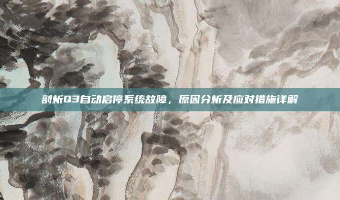 剖析Q3自动启停系统故障,原因分析及应对措施详解