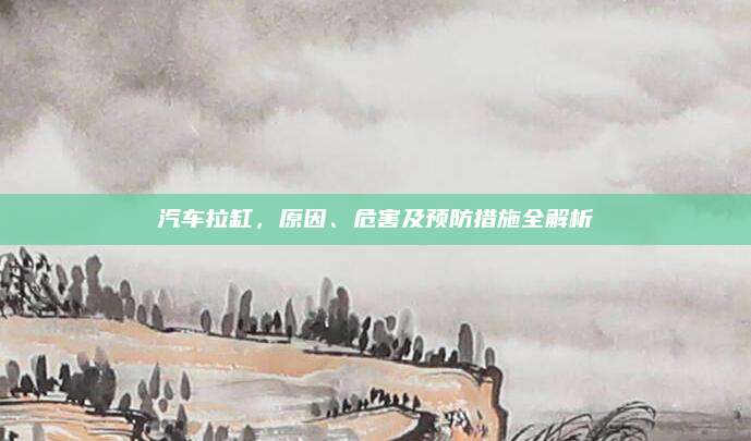 汽车拉缸,原因、危害及预防措施全解析