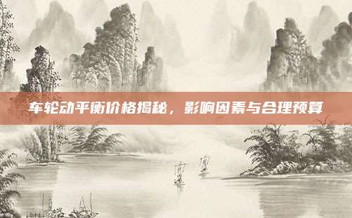 车轮动平衡价格揭秘，影响因素与合理预算