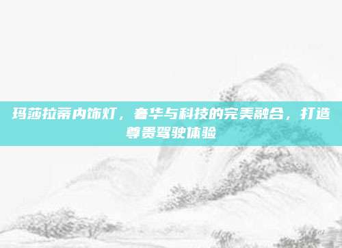 玛莎拉蒂内饰灯,奢华与科技的完美融合,打造尊贵驾驶体验