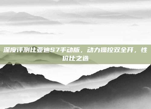 深度评测比亚迪S7手动版,动力操控双全开,性价比之选