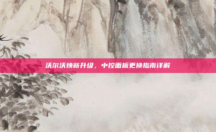 沃尔沃焕新升级,中控面板更换指南详解
