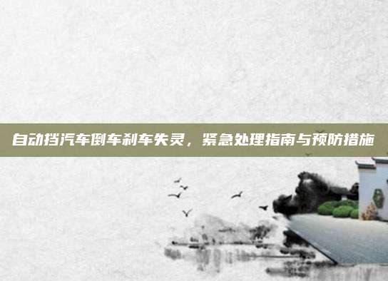 自动挡汽车倒车刹车失灵,紧急处理指南与预防措施