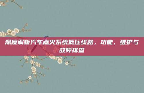 深度解析汽车点火系统低压线路,功能、维护与故障排查