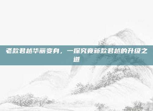 老款君越华丽变身,一探究竟新款君越的升级之道
