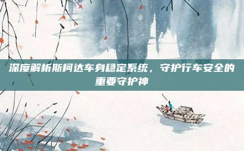 深度解析斯柯达车身稳定系统,守护行车安全的重要守护神