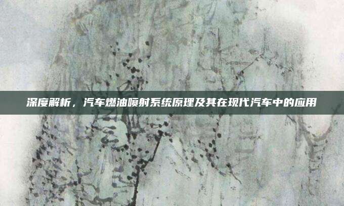 深度解析,汽车燃油喷射系统原理及其在现代汽车中的应用
