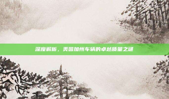 深度解析,美国加州车辆的卓越质量之谜