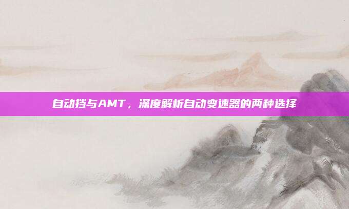 自动挡与AMT,深度解析自动变速器的两种选择