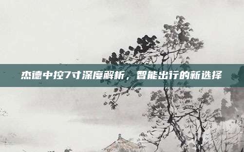 杰德中控7寸深度解析,智能出行的新选择