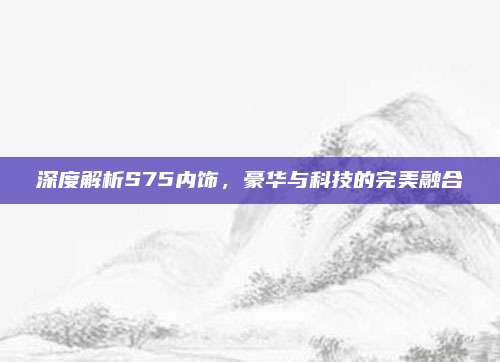深度解析S75内饰,豪华与科技的完美融合