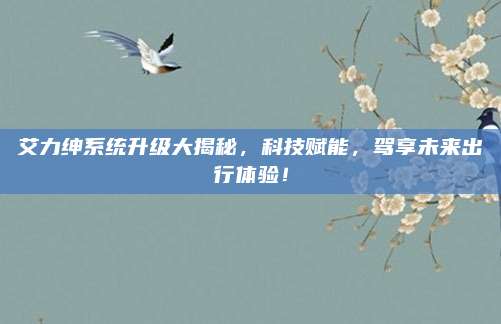 艾力绅系统升级大揭秘,科技赋能,驾享未来出行体验!