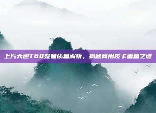 上汽大通T60整备质量解析,揭秘商用皮卡重量之谜