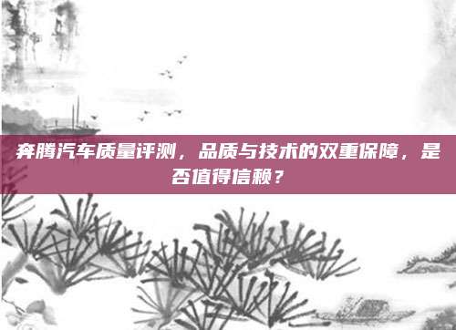 奔腾汽车质量评测,品质与技术的双重保障,是否值得信赖?