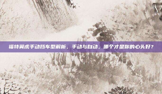 福特翼虎手动挡车型解析,手动与自动,哪个才是你的心头好?