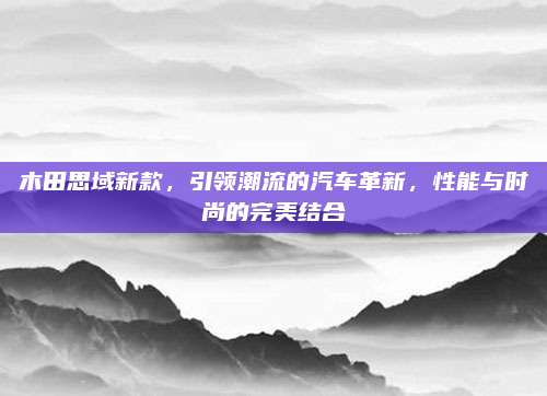 木田思域新款,引领潮流的汽车革新,性能与时尚的完美结合