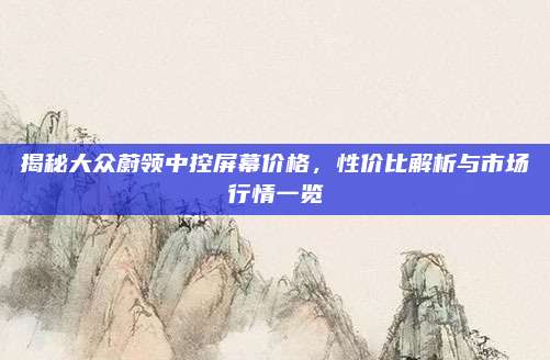 揭秘大众蔚领中控屏幕价格,性价比解析与市场行情一览