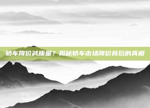 轿车降价减质量?揭秘轿车市场降价背后的真相