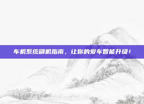 车机系统刷机指南,让你的爱车智能升级!