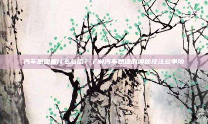 汽车怠速是什么意思?了解汽车怠速的奥秘及注意事项