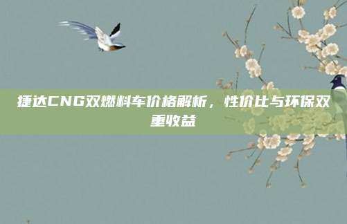 捷达CNG双燃料车价格解析,性价比与环保双重收益