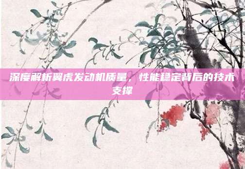 深度解析翼虎发动机质量,性能稳定背后的技术支撑