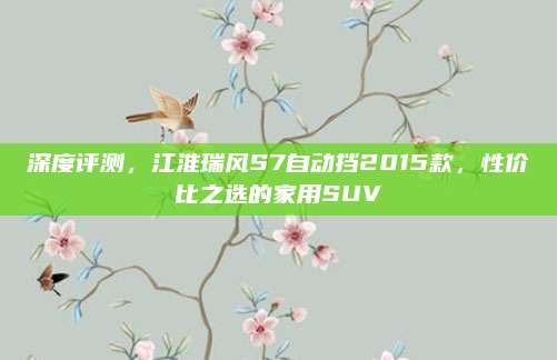 深度评测,江淮瑞风S7自动挡2015款,性价比之选的家用SUV