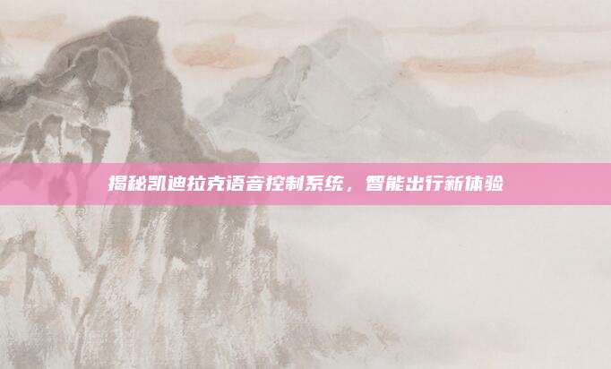 揭秘凯迪拉克语音控制系统,智能出行新体验