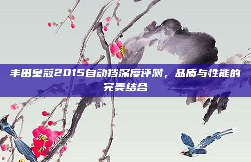 丰田皇冠2015自动挡深度评测,品质与性能的完美结合