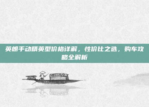 英朗手动精英型价格详解，性价比之选，购车攻略全解析