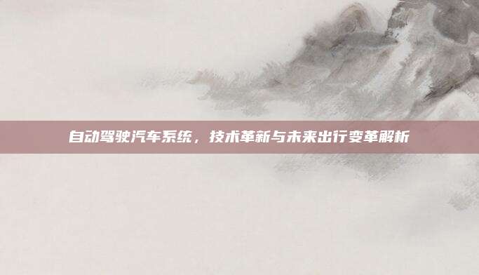 自动驾驶汽车系统,技术革新与未来出行变革解析