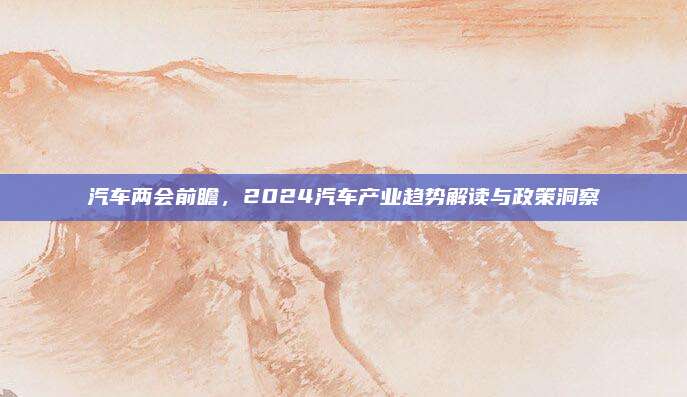 汽车两会前瞻,2024汽车产业趋势解读与政策洞察