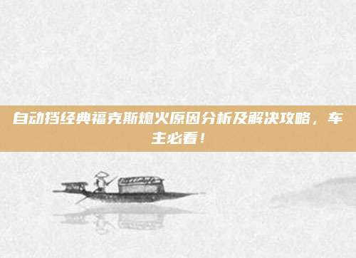 自动挡经典福克斯熄火原因分析及解决攻略,车主必看!