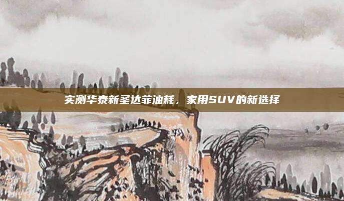实测华泰新圣达菲油耗,家用SUV的新选择