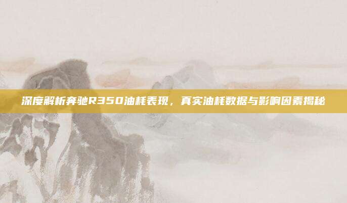 深度解析奔驰R350油耗表现,真实油耗数据与影响因素揭秘