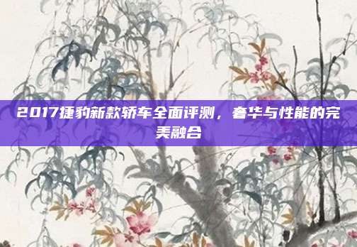 2017捷豹新款轿车全面评测,奢华与性能的完美融合