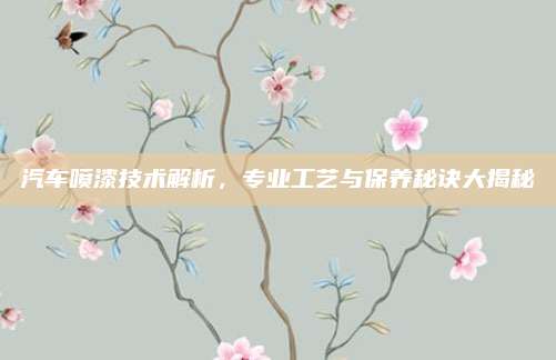 汽车喷漆技术解析,专业工艺与保养秘诀大揭秘