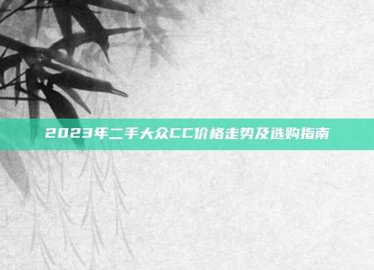 2023年二手大众CC价格走势及选购指南
