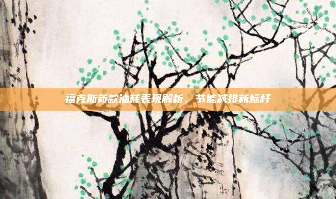 福克斯新款油耗表现解析,节能减排新标杆