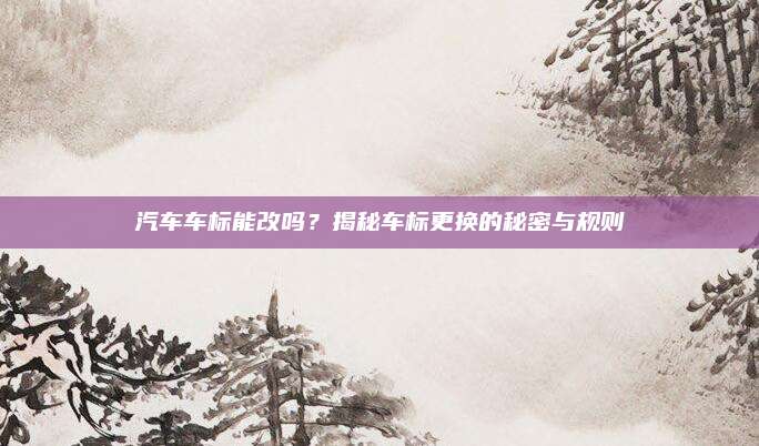 汽车车标能改吗?揭秘车标更换的秘密与规则