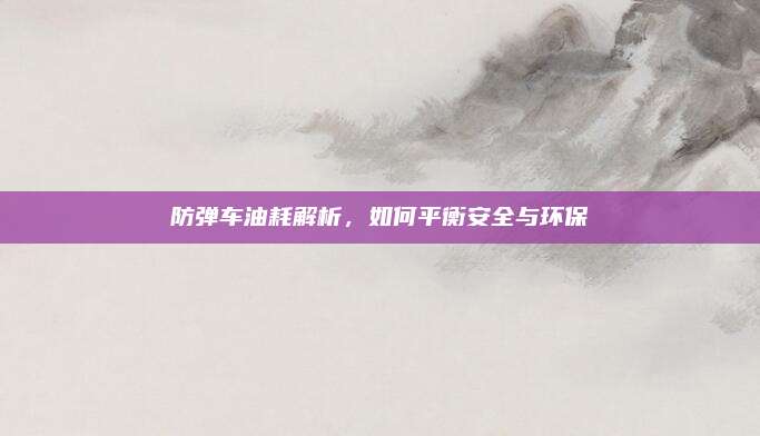 防弹车油耗解析，如何平衡安全与环保