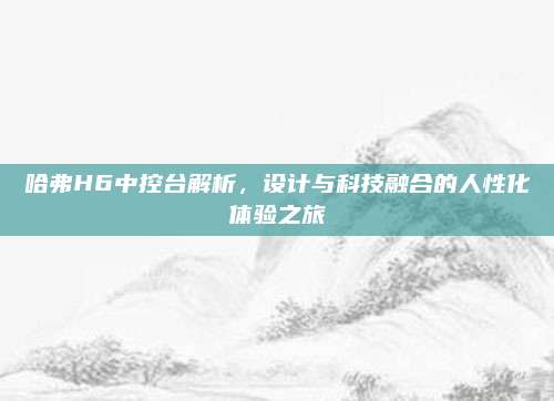哈弗H6中控台解析,设计与科技融合的人性化体验之旅