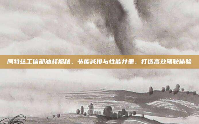 阿特兹工信部油耗揭秘,节能减排与性能并重,打造高效驾驶体验