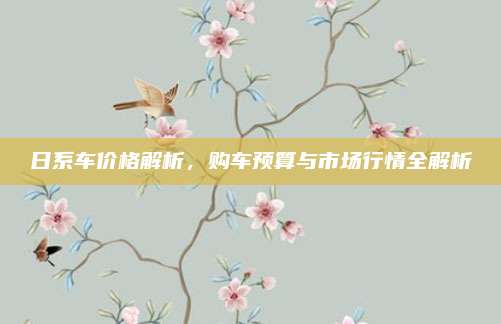 日系车价格解析,购车预算与市场行情全解析