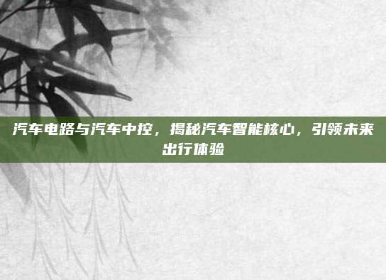 汽车电路与汽车中控,揭秘汽车智能核心,引领未来出行体验