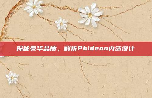 探秘豪华品质,解析Phideon内饰设计