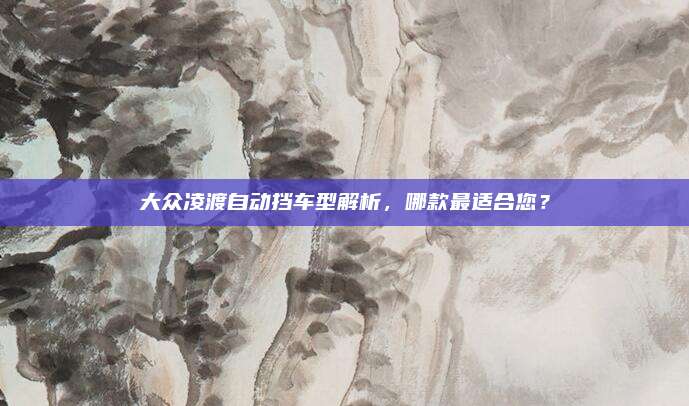 大众凌渡自动挡车型解析,哪款最适合您?