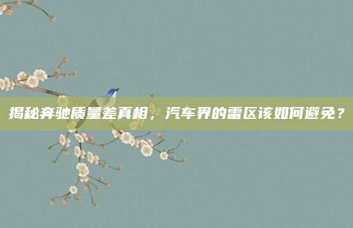 揭秘奔驰质量差真相，汽车界的雷区该如何避免？