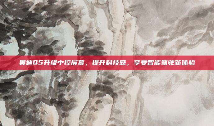 奥迪Q5升级中控屏幕，提升科技感，享受智能驾驶新体验