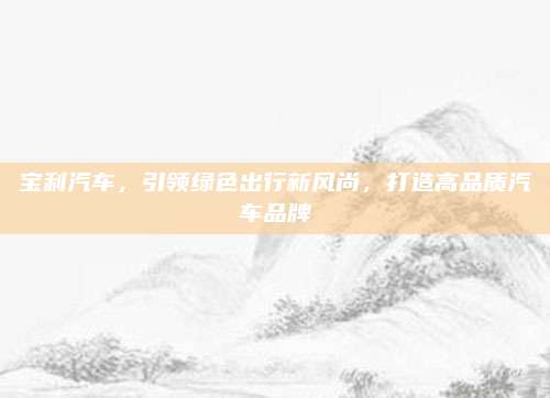 宝利汽车，引领绿色出行新风尚，打造高品质汽车品牌
